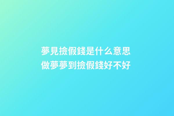 夢見撿假錢是什么意思 做夢夢到撿假錢好不好